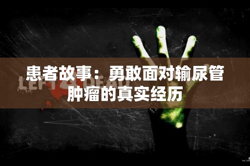 患者故事：勇敢面对输尿管肿瘤的真实经历