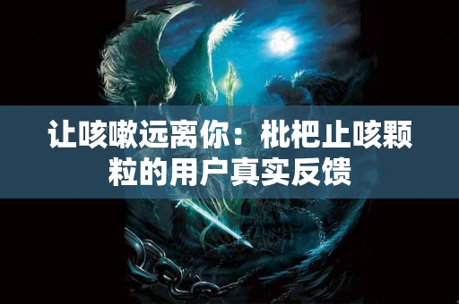 让咳嗽远离你：枇杷止咳颗粒的用户真实反馈