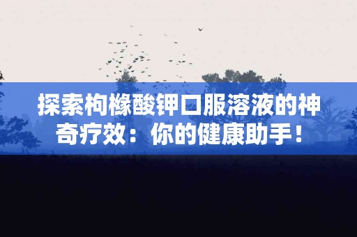探索枸橼酸钾口服溶液的神奇疗效：你的健康助手！