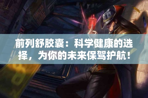 前列舒胶囊：科学健康的选择，为你的未来保驾护航！