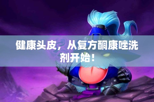 健康头皮，从复方酮康唑洗剂开始！