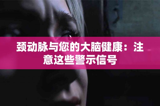 颈动脉与您的大脑健康：注意这些警示信号