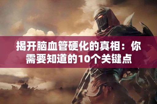 揭开脑血管硬化的真相：你需要知道的10个关键点