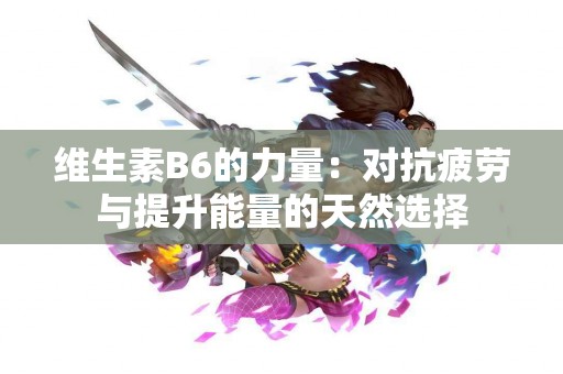 维生素B6的力量：对抗疲劳与提升能量的天然选择