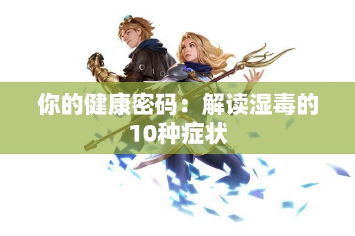 你的健康密码：解读湿毒的10种症状