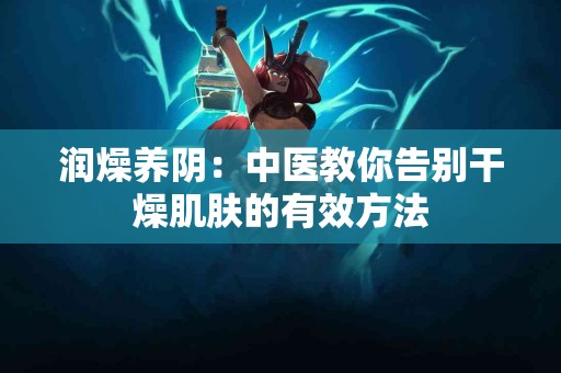 润燥养阴：中医教你告别干燥肌肤的有效方法