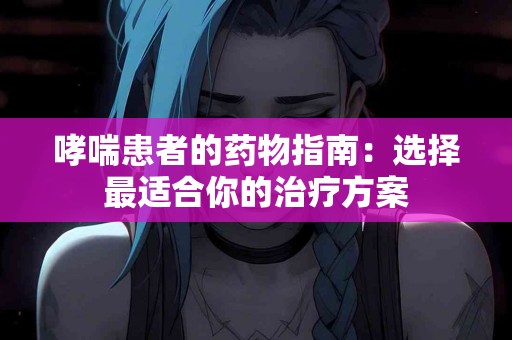 哮喘患者的药物指南：选择最适合你的治疗方案