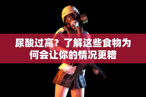 尿酸过高？了解这些食物为何会让你的情况更糟