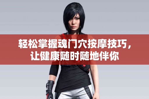 轻松掌握魂门穴按摩技巧，让健康随时随地伴你