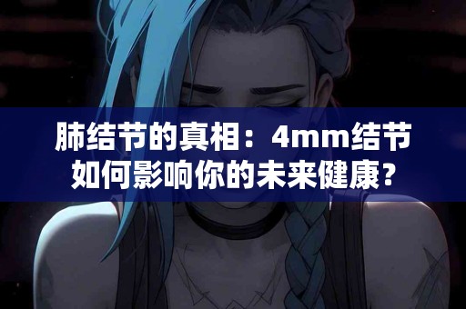 肺结节的真相：4mm结节如何影响你的未来健康？