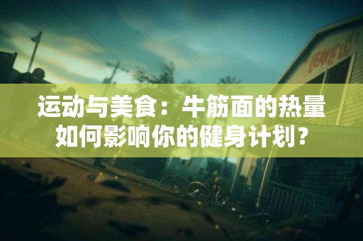 运动与美食：牛筋面的热量如何影响你的健身计划？