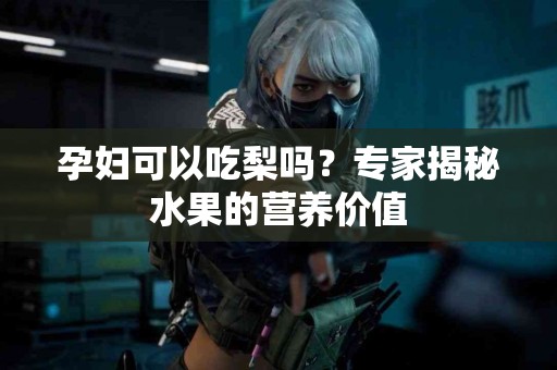 孕妇可以吃梨吗？专家揭秘水果的营养价值