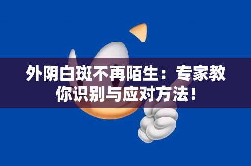 外阴白斑不再陌生：专家教你识别与应对方法！