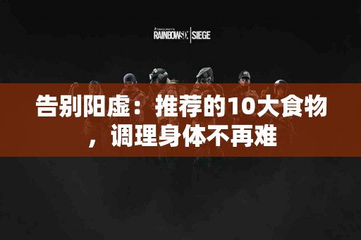 告别阳虚：推荐的10大食物，调理身体不再难