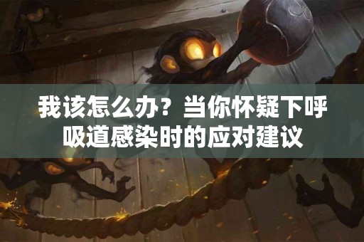 我该怎么办？当你怀疑下呼吸道感染时的应对建议