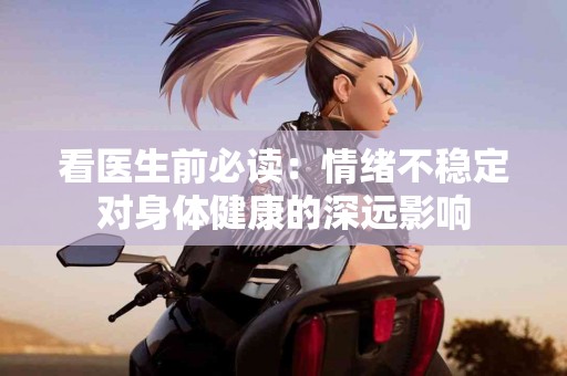 看医生前必读：情绪不稳定对身体健康的深远影响