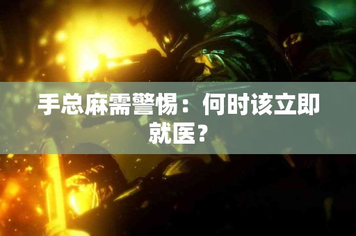 手总麻需警惕：何时该立即就医？