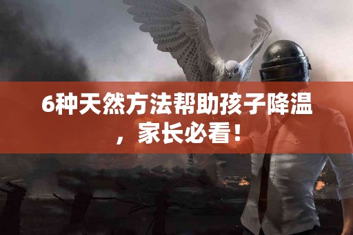 6种天然方法帮助孩子降温，家长必看！