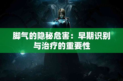 脚气的隐秘危害：早期识别与治疗的重要性
