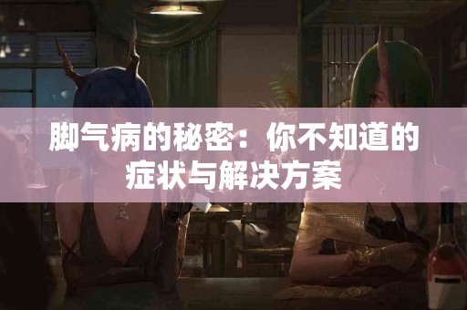 脚气病的秘密：你不知道的症状与解决方案
