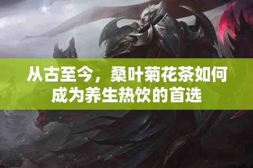 从古至今，桑叶菊花茶如何成为养生热饮的首选
