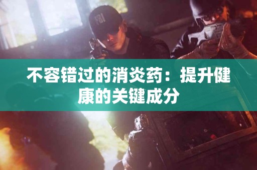 不容错过的消炎药：提升健康的关键成分