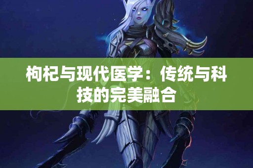 枸杞与现代医学：传统与科技的完美融合