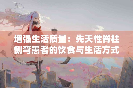 增强生活质量：先天性脊柱侧弯患者的饮食与生活方式建议