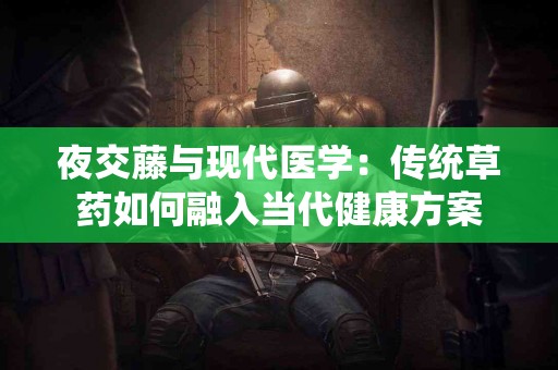 夜交藤与现代医学：传统草药如何融入当代健康方案