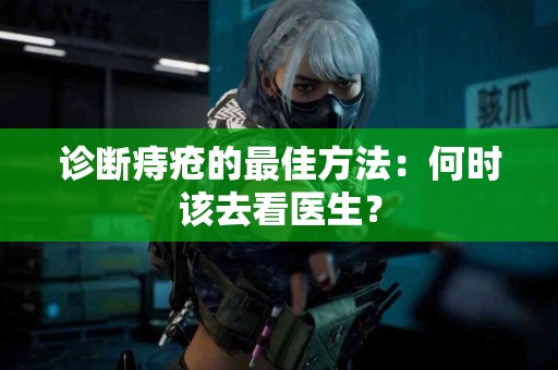 诊断痔疮的最佳方法：何时该去看医生？