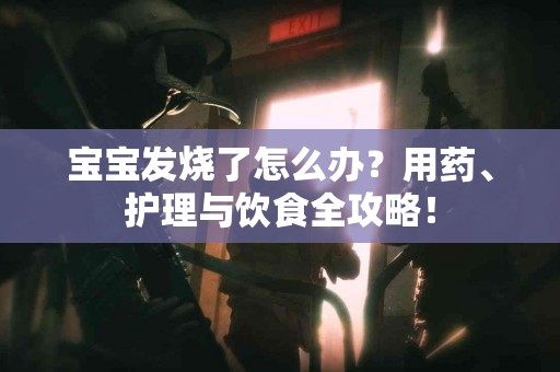 宝宝发烧了怎么办？用药、护理与饮食全攻略！