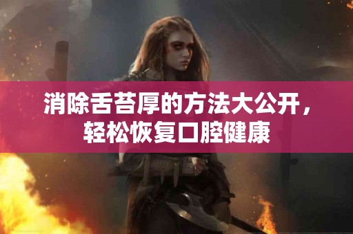 消除舌苔厚的方法大公开，轻松恢复口腔健康