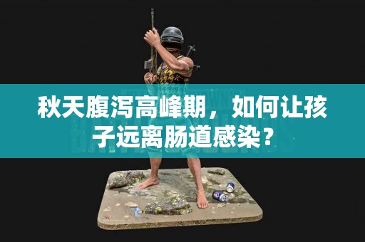 秋天腹泻高峰期，如何让孩子远离肠道感染？