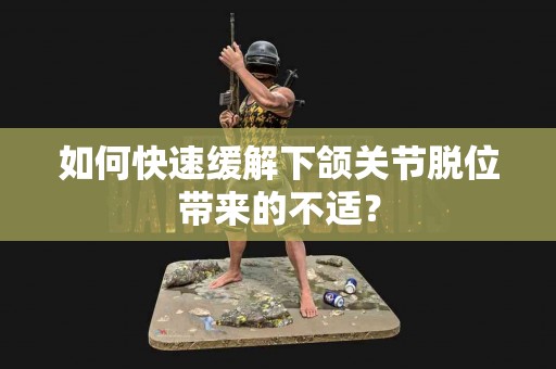 如何快速缓解下颌关节脱位带来的不适？