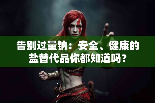 告别过量钠：安全、健康的盐替代品你都知道吗？