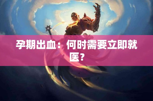 孕期出血：何时需要立即就医？