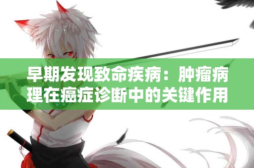 早期发现致命疾病：肿瘤病理在癌症诊断中的关键作用