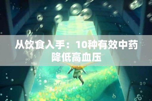 从饮食入手：10种有效中药降低高血压