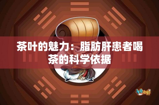茶叶的魅力：脂肪肝患者喝茶的科学依据