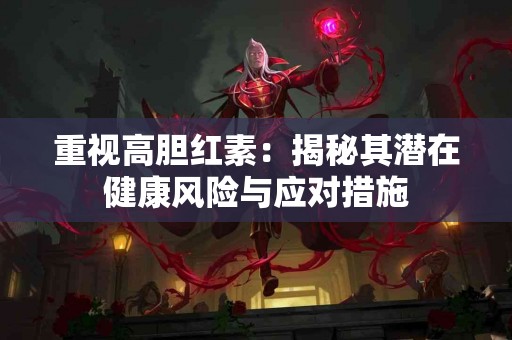重视高胆红素：揭秘其潜在健康风险与应对措施