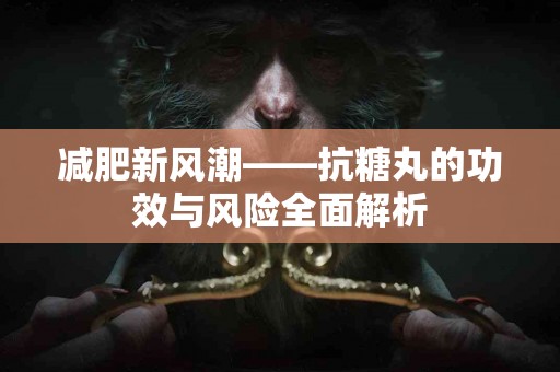 减肥新风潮——抗糖丸的功效与风险全面解析