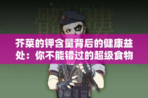 芥菜的钾含量背后的健康益处：你不能错过的超级食物