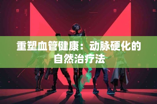 重塑血管健康：动脉硬化的自然治疗法