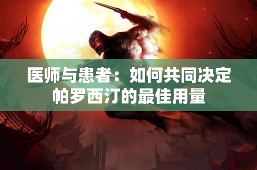 医师与患者：如何共同决定帕罗西汀的最佳用量