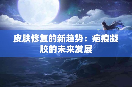 皮肤修复的新趋势：疤痕凝胶的未来发展