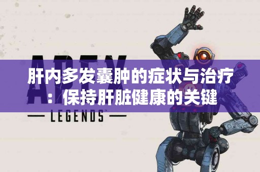 肝内多发囊肿的症状与治疗：保持肝脏健康的关键