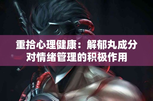 重拾心理健康：解郁丸成分对情绪管理的积极作用