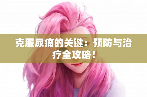克服尿痛的关键：预防与治疗全攻略！