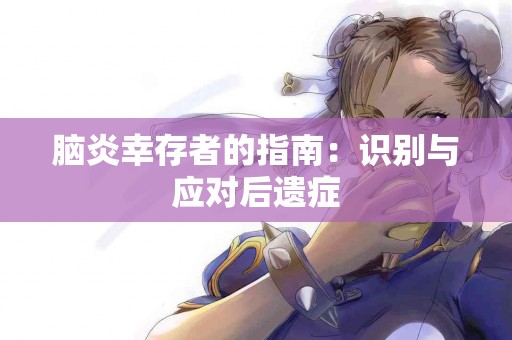 脑炎幸存者的指南：识别与应对后遗症