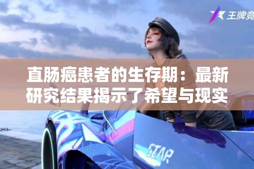 直肠癌患者的生存期：最新研究结果揭示了希望与现实